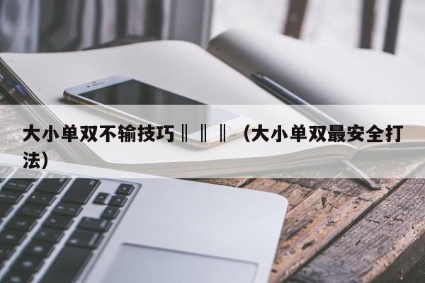 大小单双不输技巧‖‖‖（大小单双最安全打法）