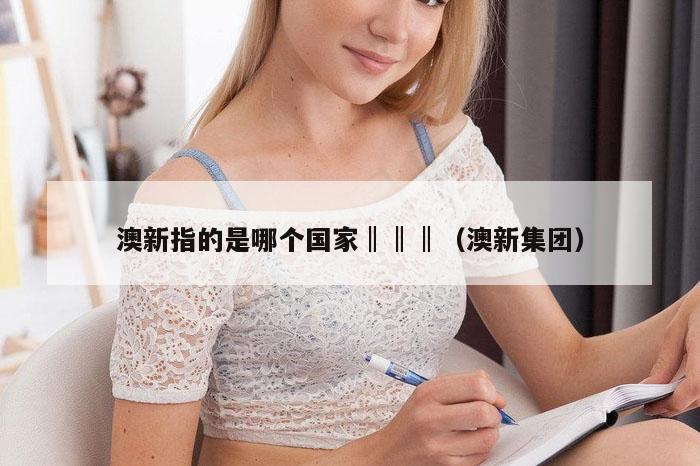 澳新指的是哪个国家‖‖‖（澳新集团）