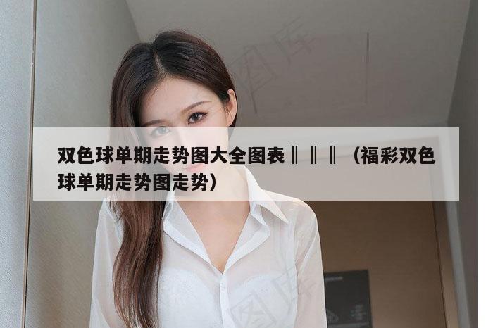 双色球单期走势图大全图表‖‖‖（福彩双色球单期走势图走势）