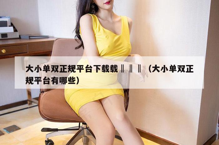 大小单双正规平台下载载‖‖‖（大小单双正规平台有哪些）