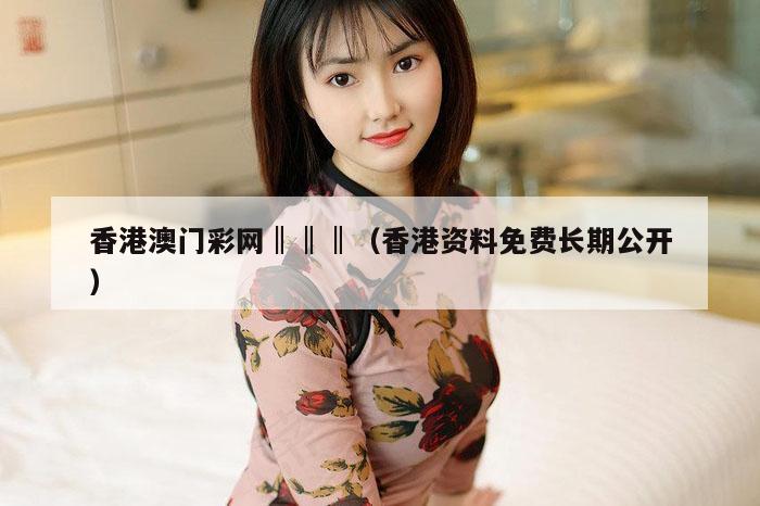 香港澳门彩网‖‖‖（香港资料免费长期公开）
