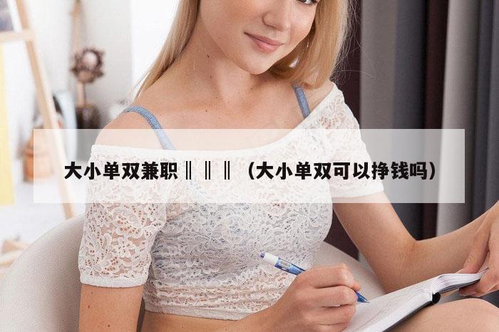 大小单双兼职‖‖‖（大小单双可以挣钱吗）