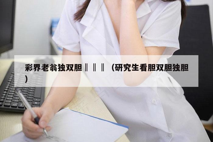 彩界老翁独双胆‖‖‖（研究生看胆双胆独胆）