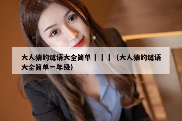 大人猜的谜语大全简单‖‖‖(大人猜的谜语大全简单一年级)