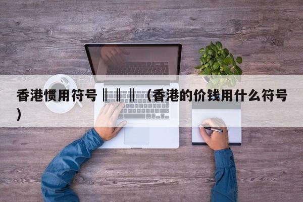 香港惯用符号‖‖‖(香港的价钱用什么符号)