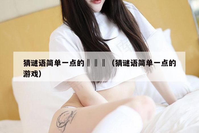 猜谜语简单一点的‖‖‖(猜谜语简单一点的游戏)