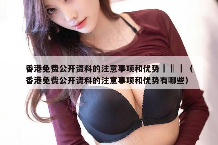 香港免费公开资料的注意事项和优势‖‖‖(香港免费公开资料的注意事项和优势有哪些)