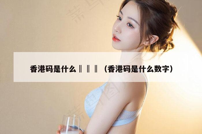 香港码是什么‖‖‖（香港码是什么数字）