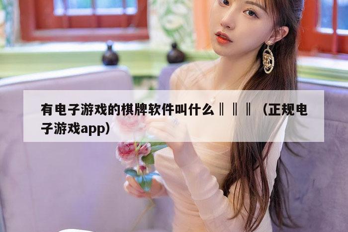 有电子游戏的棋牌软件叫什么‖‖‖（正规电子游戏app）