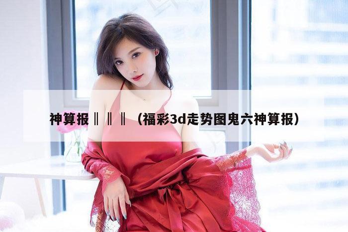 神算报‖‖‖（福彩3d走势图鬼六神算报）